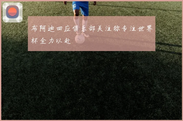 布阿迪回应俱乐部关注称专注世界杯全力以赴