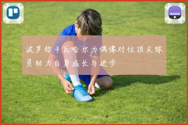 波罗称卡瓦哈尔为偶像对位顶尖球员助力自身成长与进步