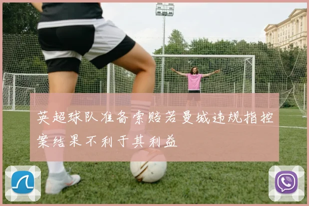 英超球队准备索赔若曼城违规指控案结果不利于其利益