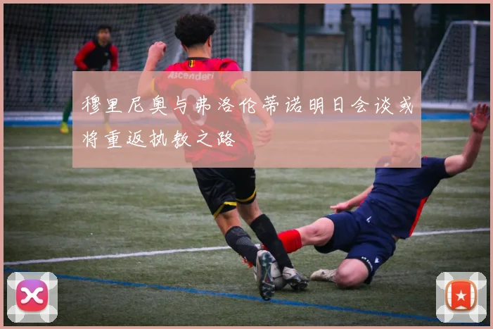 穆里尼奥与弗洛伦蒂诺明日会谈或将重返执教之路