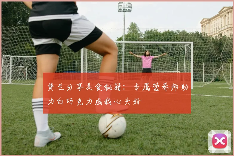 费兰分享美食秘籍：专属营养师助力白巧克力成我心头好