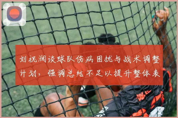 刘祝润谈球队伤病困扰与战术调整计划，强调总结不足以提升整体表现