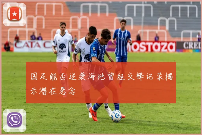 国足能否逆袭海地曾经交锋记录揭示潜在悬念