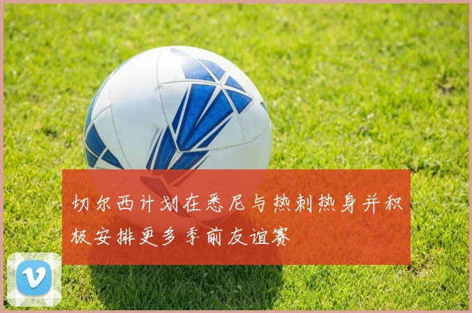切尔西计划在悉尼与热刺热身并积极安排更多季前友谊赛