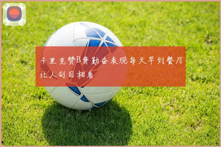 卡里克赞B费勤奋表现每天早到餐厅让人刮目相看