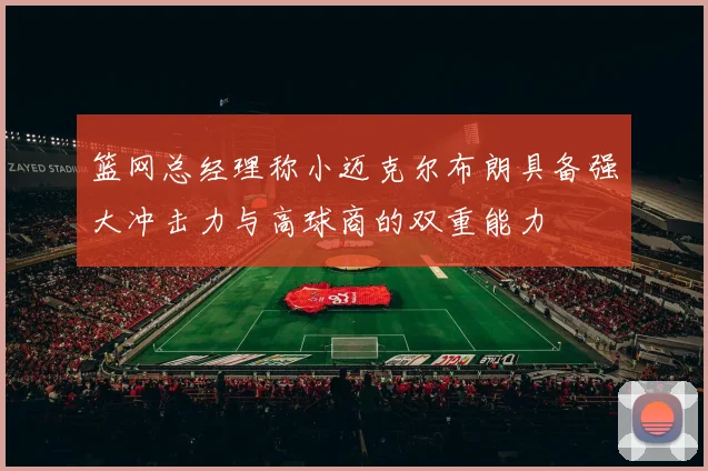 篮网总经理称小迈克尔布朗具备强大冲击力与高球商的双重能力
