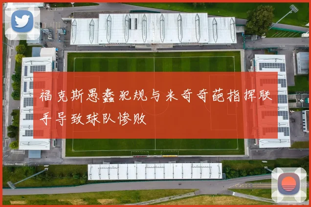 福克斯愚蠢犯规与米奇奇葩指挥联手导致球队惨败