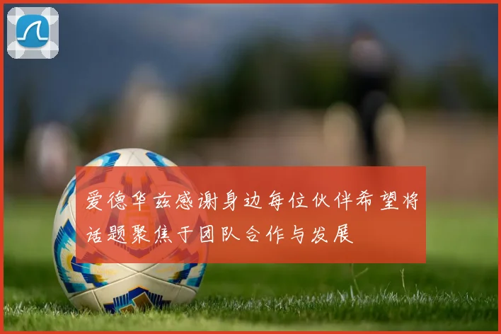 爱德华兹感谢身边每位伙伴希望将话题聚焦于团队合作与发展