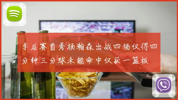 季后赛首秀杨瀚森出战四场仅得四分钟三分球未能命中仅获一篮板