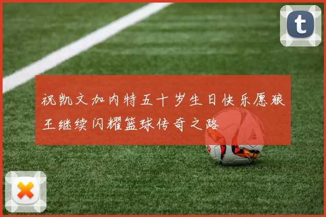 祝凯文加内特五十岁生日快乐愿狼王继续闪耀篮球传奇之路