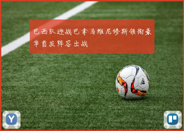 巴西队迎战巴拿马维尼修斯领衔豪华首发阵容出战