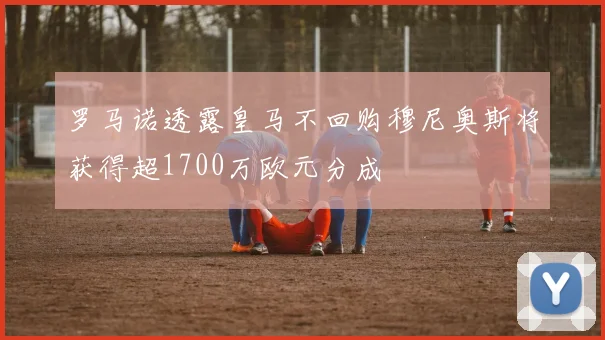 罗马诺透露皇马不回购穆尼奥斯将获得超1700万欧元分成