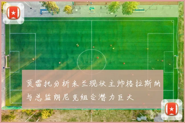 莫雷托分析米兰现状主帅格拉斯纳与总监朗尼克组合潜力巨大