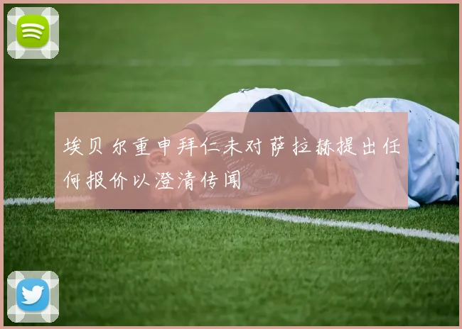 埃贝尔重申拜仁未对萨拉赫提出任何报价以澄清传闻