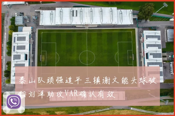 泰山队顽强追平三镇谢文能头球破门刘洋助攻VAR确认有效