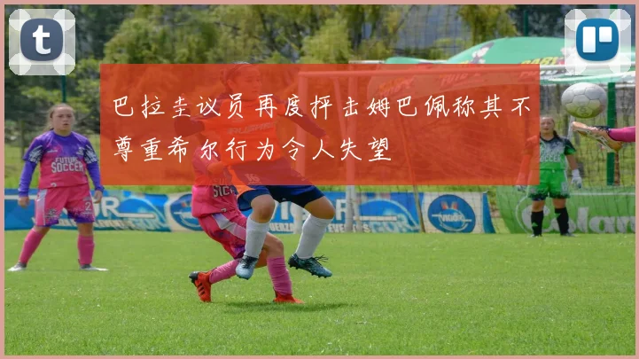 巴拉圭议员再度抨击姆巴佩称其不尊重希尔行为令人失望