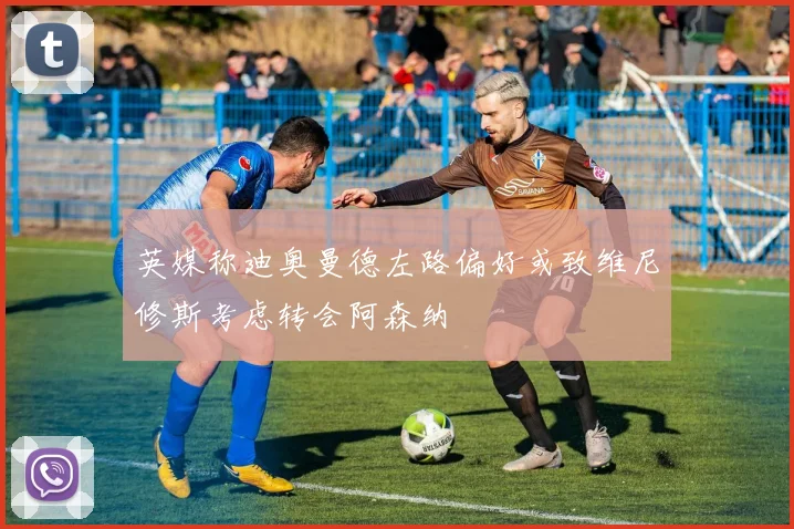 英媒称迪奥曼德左路偏好或致维尼修斯考虑转会阿森纳
