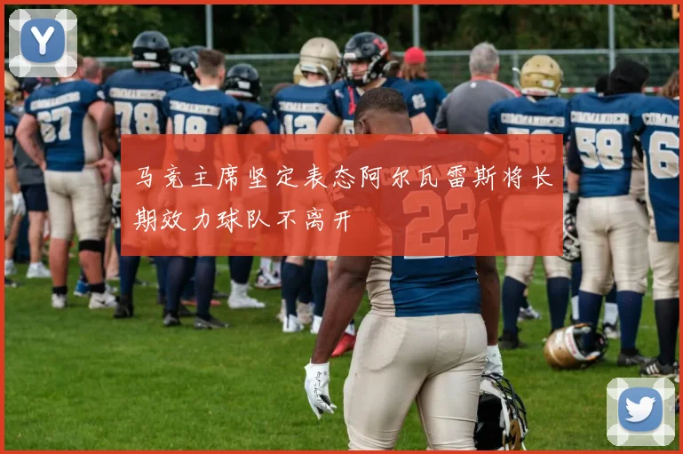 马竞主席坚定表态阿尔瓦雷斯将长期效力球队不离开